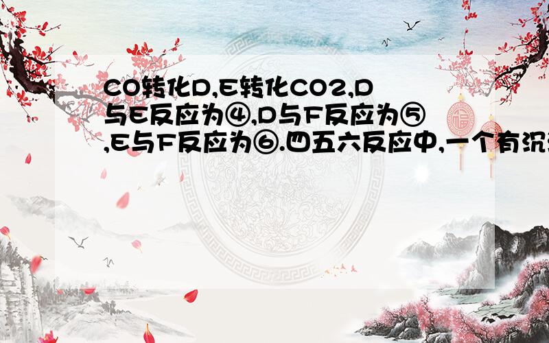 CO转化D,E转化CO2,D与E反应为④,D与F反应为⑤,E与F反应为⑥.四五六反应中,一个有沉淀生成,另一个气体生成,另一个无明显现象.B、E不含相同元素（B为CO2）,D、F只含一种相同元素.则,反应④为—