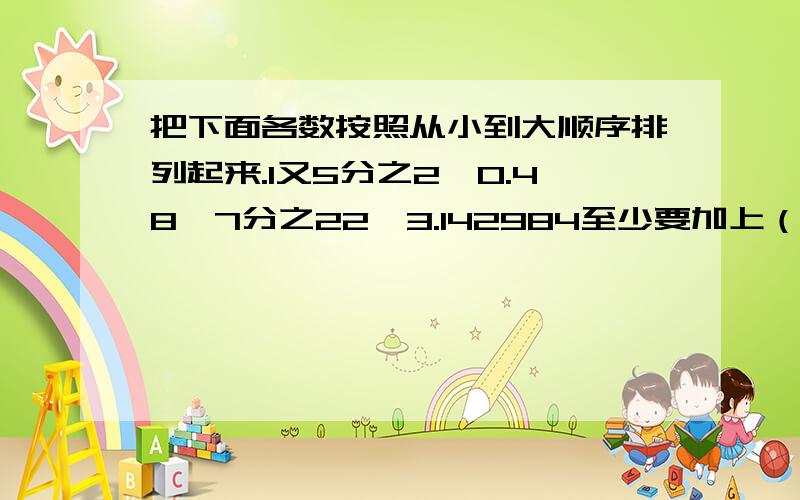 把下面各数按照从小到大顺序排列起来.1又5分之2,0.48,7分之22,3.142984至少要加上（ ）才能是3的倍数,2984至少要减去（ ）才能是5的倍数我把左边口袋里的小球数乘2,再加上右边口袋里的小球数,