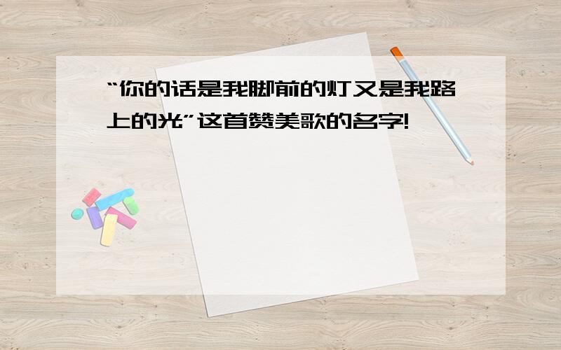 “你的话是我脚前的灯又是我路上的光”这首赞美歌的名字!