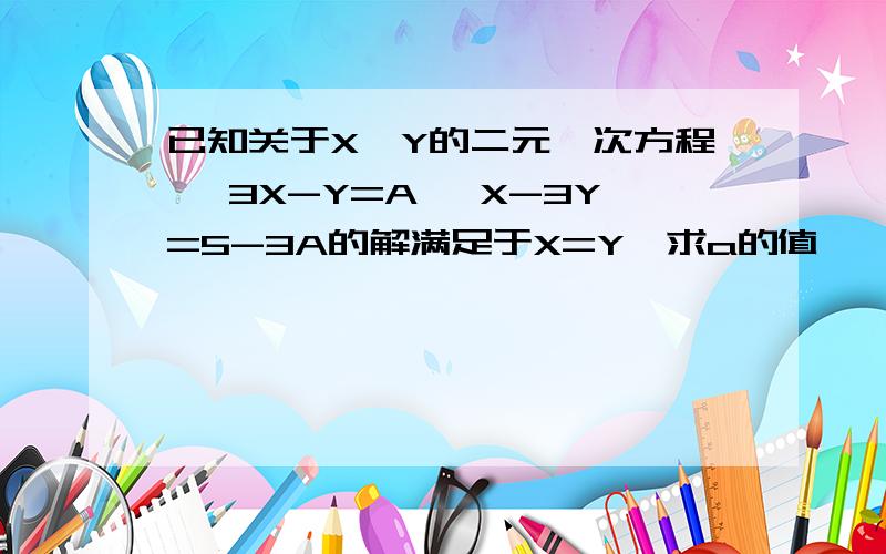 已知关于X,Y的二元一次方程 {3X-Y=A {X-3Y=5-3A的解满足于X=Y,求a的值