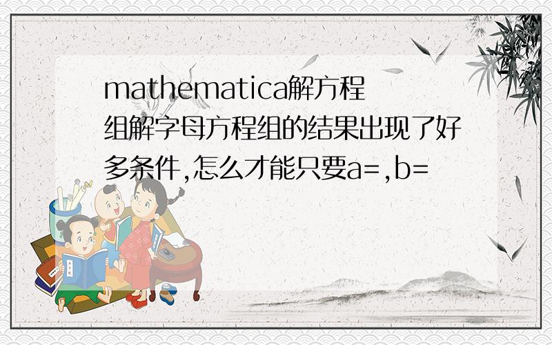 mathematica解方程组解字母方程组的结果出现了好多条件,怎么才能只要a=,b=