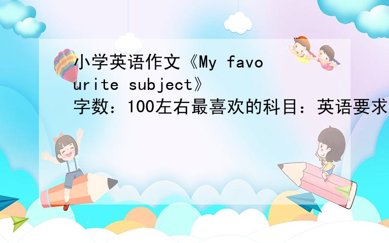 小学英语作文《My favourite subject》字数：100左右最喜欢的科目：英语要求介绍学英语的重要性