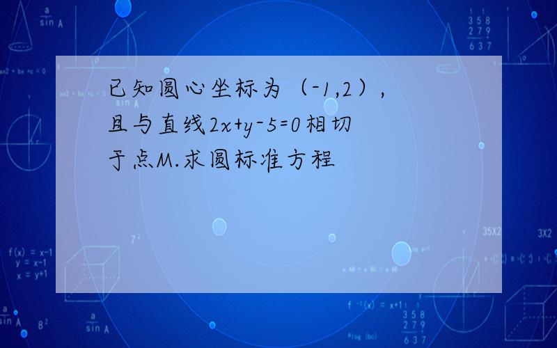 已知圆心坐标为（-1,2）,且与直线2x+y-5=0相切于点M.求圆标准方程