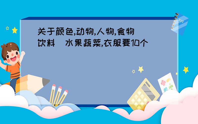 关于颜色,动物,人物,食物（饮料）水果蔬菜,衣服要10个（）（）（）（）（）（）（）（）（）（）谢谢