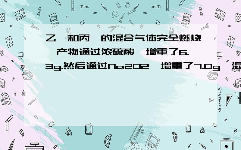 乙烷和丙烷的混合气体完全燃烧,产物通过浓硫酸,增重了6.3g.然后通过Na2O2,增重了7.0g,混合气体中乙烷和丙烷的体积比为本人做了30分钟都没做出来 5555555