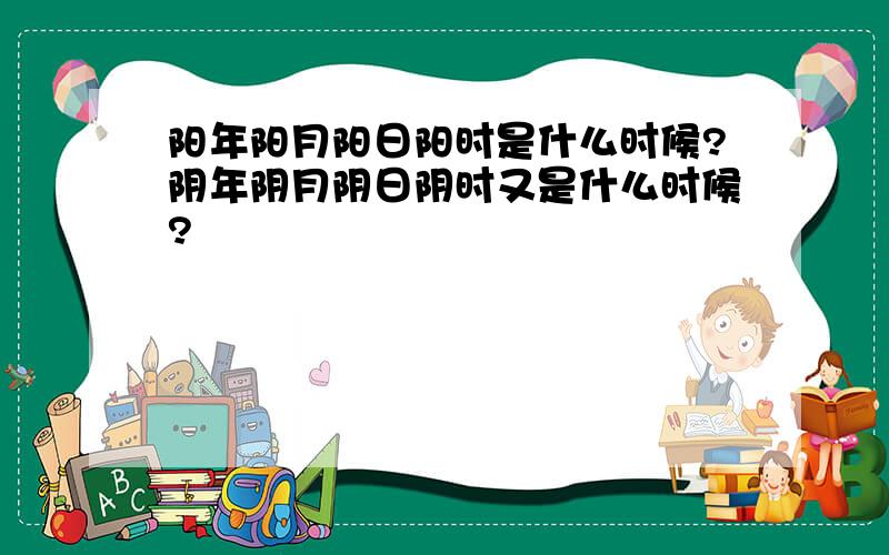 阳年阳月阳日阳时是什么时候?阴年阴月阴日阴时又是什么时候?