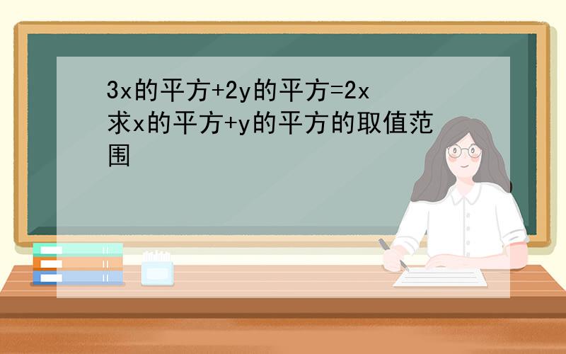 3x的平方+2y的平方=2x求x的平方+y的平方的取值范围