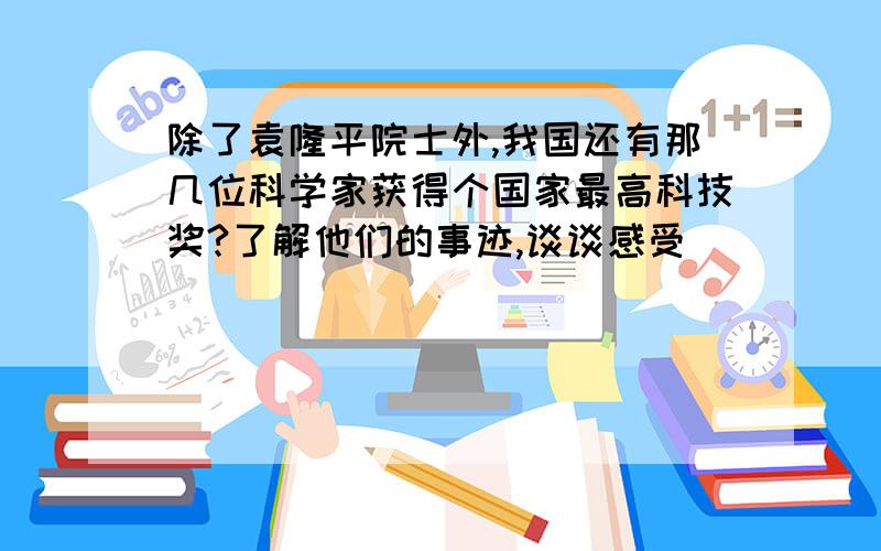 除了袁隆平院士外,我国还有那几位科学家获得个国家最高科技奖?了解他们的事迹,谈谈感受