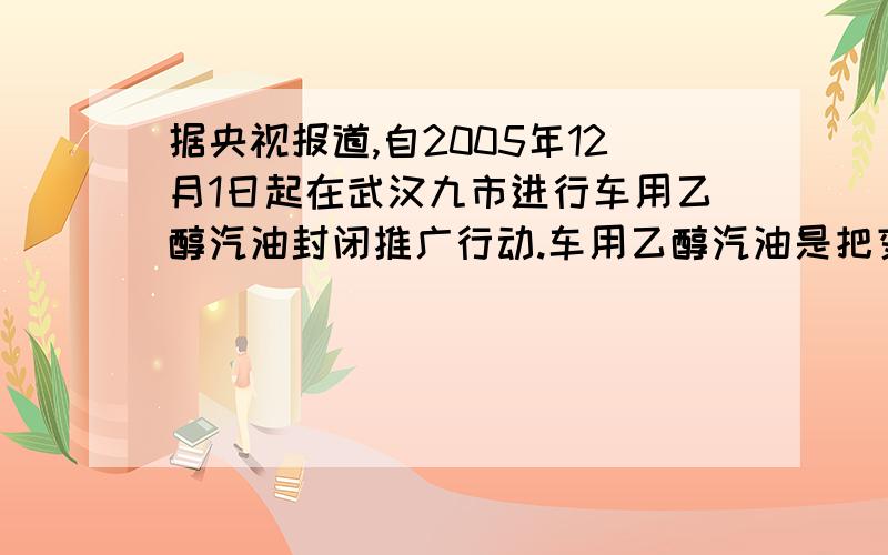 据央视报道,自2005年12月1日起在武汉九市进行车用乙醇汽油封闭推广行动.车用乙醇汽油是把变性燃料乙醇和汽油按一定比例混配形成的一种新型汽车燃料.经多项检测结果表明,它不影响汽车