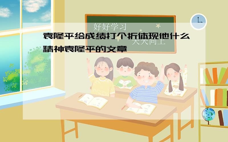 袁隆平给成绩打个折体现他什么精神袁隆平的文章