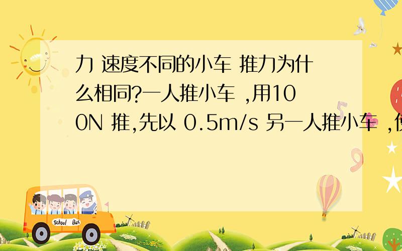 力 速度不同的小车 推力为什么相同?一人推小车 ,用100N 推,先以 0.5m/s 另一人推小车 ,使其速度为1m/s.两人推力都是100N.为什么?是不是因为它们都是匀速?可为什么用一个力 能让小车是两个匀速