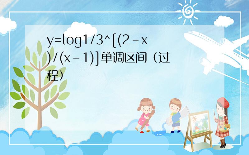 y=log1/3^[(2-x)/(x-1)]单调区间（过程）
