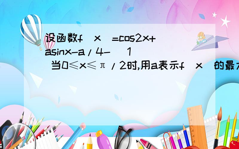 设函数f(x)=cos2x+asinx-a/4- (1) 当0≤x≤π/2时,用a表示f(x)的最大值M(a)2)M(a)=2时,求a并对此a值求f(x）最小值