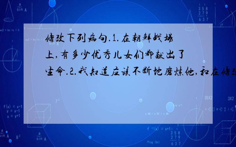 修改下列病句.1.在朝鲜战场上,有多少优秀儿女们都献出了生命.2.我知道应该不断地磨炼他,和在修改下列病句.1.在朝鲜战场上,有多少优秀儿女们都献出了生命.2.我知道应该不断地磨炼他,和在