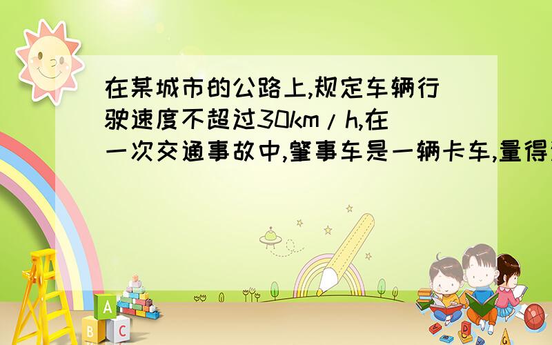 在某城市的公路上,规定车辆行驶速度不超过30km/h,在一次交通事故中,肇事车是一辆卡车,量得这辆卡车紧急刹车时留下的刹车痕迹长为5.79m已知该车紧急刹车时的加速度大小为7m/s2判断该车是