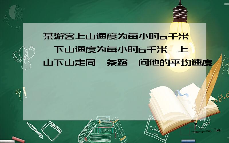 某游客上山速度为每小时a千米,下山速度为每小时b千米,上山下山走同一条路,问他的平均速度