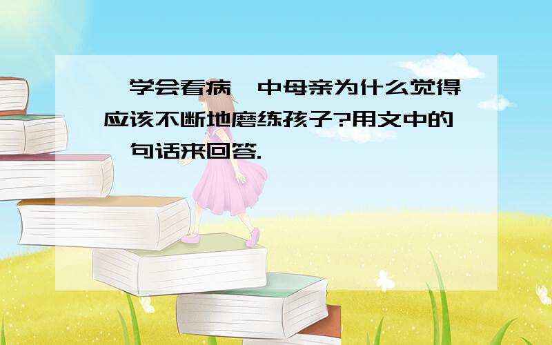 《学会看病》中母亲为什么觉得应该不断地磨练孩子?用文中的一句话来回答.