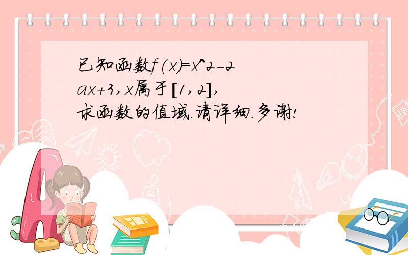 已知函数f(x)=x^2-2ax+3,x属于[1,2],求函数的值域.请详细.多谢!