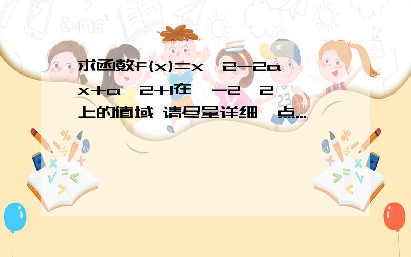 求函数f(x)=x^2-2ax+a^2+1在〔-2,2〕上的值域 请尽量详细一点...