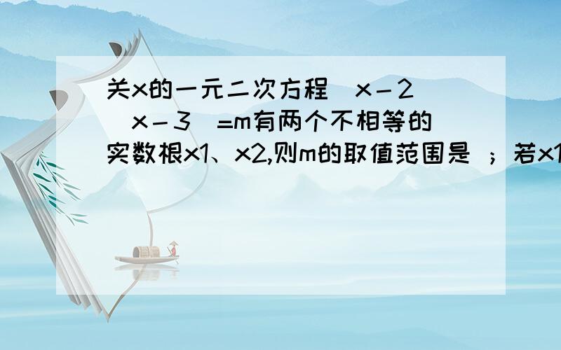 关x的一元二次方程（x－2）（x－3）=m有两个不相等的实数根x1、x2,则m的取值范围是 ；若x1、x2满足等式x1x2－x1－x2+1=0,求m的值.