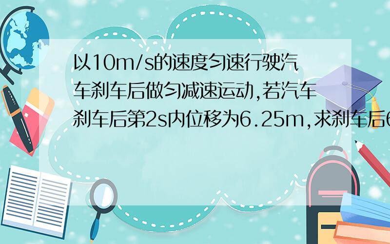 以10m/s的速度匀速行驶汽车刹车后做匀减速运动,若汽车刹车后第2s内位移为6.25m,求刹车后6s内汽车位移.20m知道的亲们麻烦回答一下!