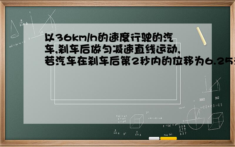 以36km/h的速度行驶的汽车,刹车后做匀减速直线运动,若汽车在刹车后第2秒内的位移为6.25米,则:刹车后5秒内的位移大小为多少?