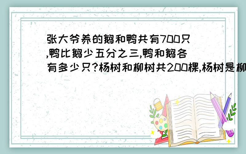 张大爷养的鹅和鸭共有700只,鸭比鹅少五分之三,鸭和鹅各有多少只?杨树和柳树共200棵,杨树是柳树的三分之二,杨树比柳树少几棵?