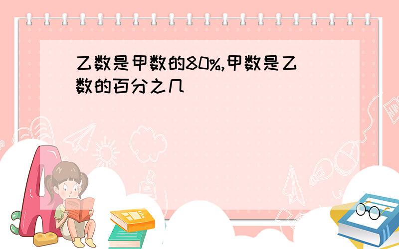 乙数是甲数的80%,甲数是乙数的百分之几