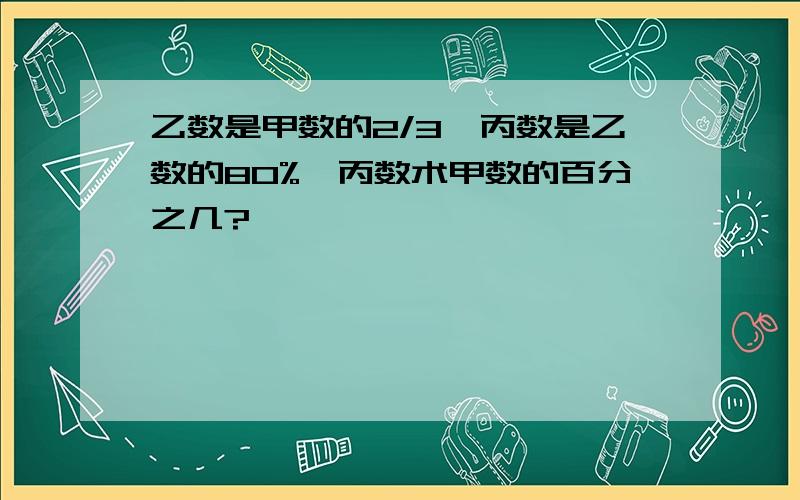 乙数是甲数的2/3,丙数是乙数的80%,丙数术甲数的百分之几?