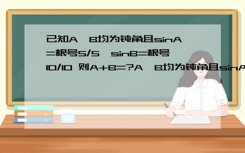 已知A,B均为钝角且sinA=根号5/5,sinB=根号10/10 则A+B=?A,B均为钝角且sinA=根号5/5,则cosA=-根号(1-sinA^2)=-2根号5/5,sinB=根号10/10cosB=-根号(1-sinB^2)=-3根号10/10cos(A+B)=cosAcosB-sinAsinB=(-2根号5/5)*(-3根号10/10)-(根