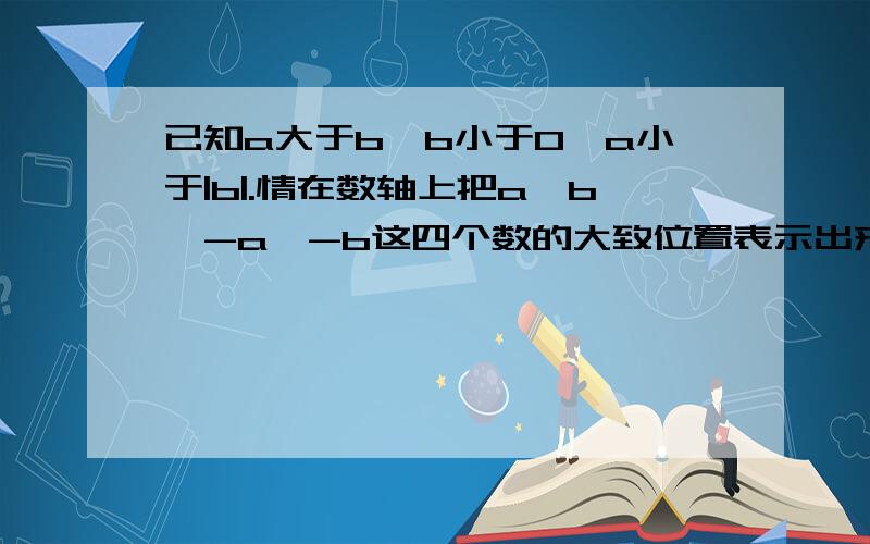 已知a大于b,b小于0,a小于|b|.情在数轴上把a、b、-a、-b这四个数的大致位置表示出来,并用“＜”连接这四个数.本题徐分类讨论