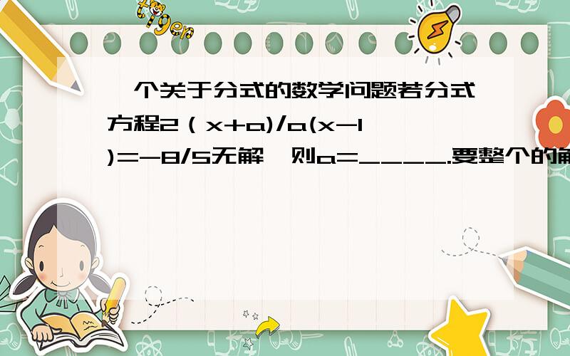一个关于分式的数学问题若分式方程2（x+a)/a(x-1)=-8/5无解,则a=____.要整个的解题过程.