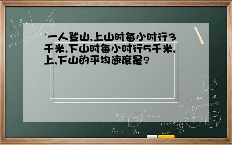 `一人登山,上山时每小时行3千米,下山时每小时行5千米,上,下山的平均速度是?