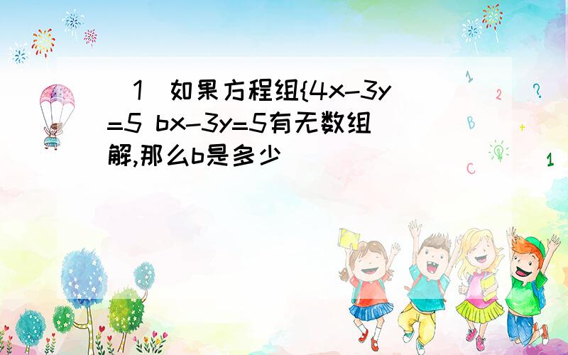 (1)如果方程组{4x-3y=5 bx-3y=5有无数组解,那么b是多少