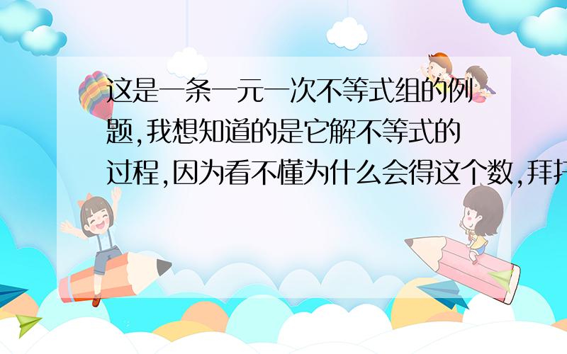 这是一条一元一次不等式组的例题,我想知道的是它解不等式的过程,因为看不懂为什么会得这个数,拜托拜托大神帮看看.