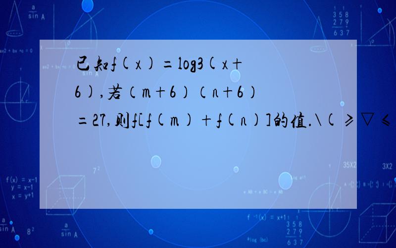 已知f(x)=log3(x+6),若（m+6）（n+6）=27,则f[f(m)+f(n)]的值.\(≥▽≤)/~