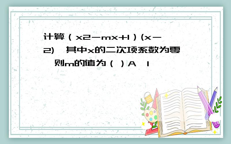 计算（x2－mx+1）(x－2),其中x的二次项系数为零,则m的值为（）A、1                       B、—1    