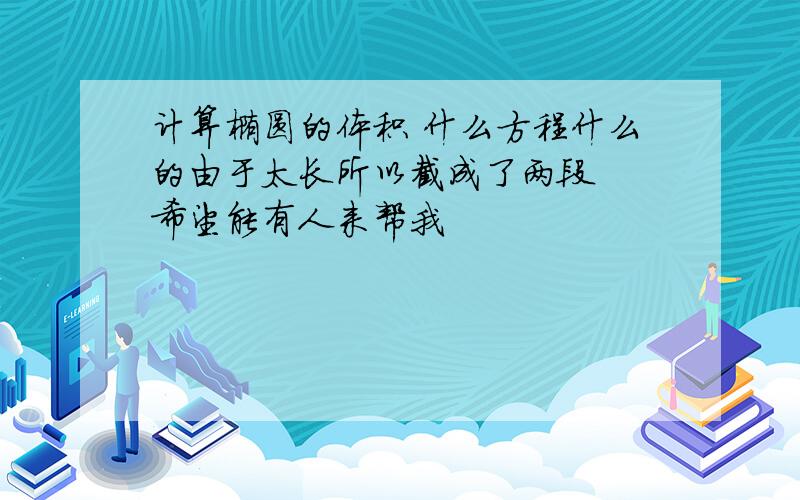 计算椭圆的体积 什么方程什么的由于太长所以截成了两段  希望能有人来帮我