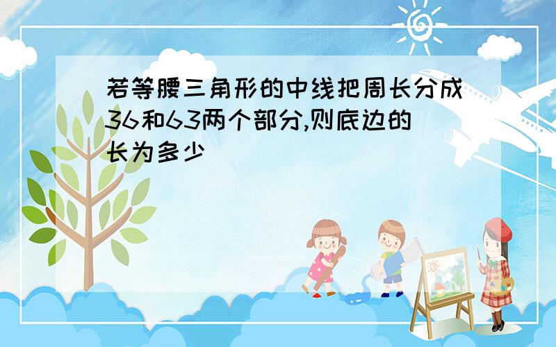 若等腰三角形的中线把周长分成36和63两个部分,则底边的长为多少