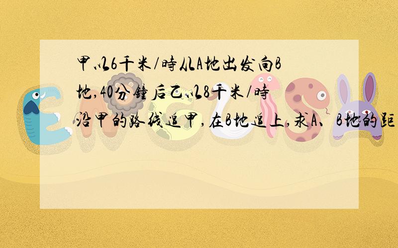 甲以6千米/时从A地出发向B地,40分钟后乙以8千米/时沿甲的路线追甲,在B地追上,求A、B地的距离.用方程解