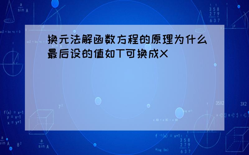 换元法解函数方程的原理为什么最后设的值如T可换成X