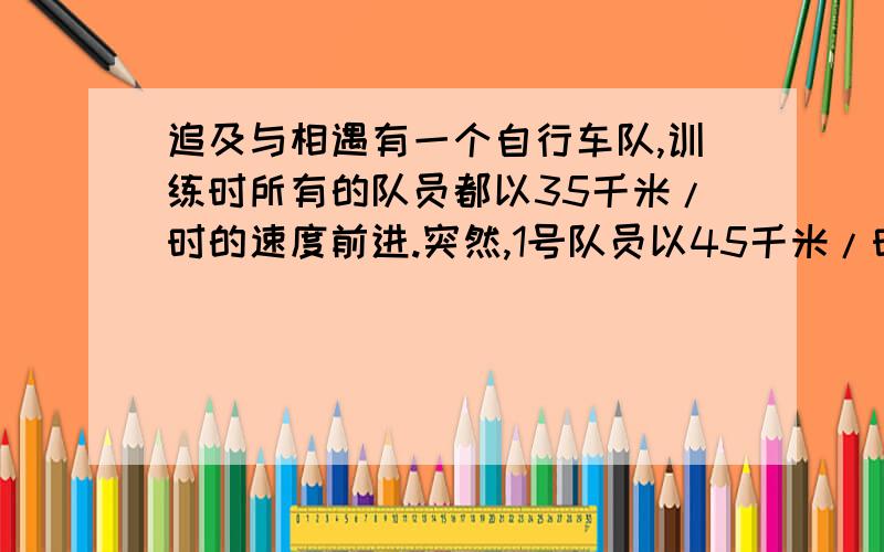 追及与相遇有一个自行车队,训练时所有的队员都以35千米/时的速度前进.突然,1号队员以45千米/时的速度独自行驶,行驶10千米后掉转车头,仍以45千米/时的速度往回骑,直到与其他队员会合.1号