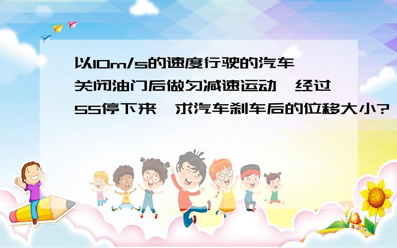 以10m/s的速度行驶的汽车关闭油门后做匀减速运动,经过5S停下来,求汽车刹车后的位移大小?