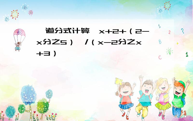 一道分式计算{x+2+（2-x分之5）}/（x-2分之x+3）