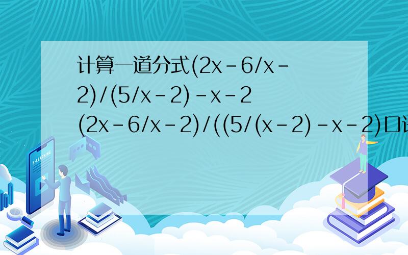 计算一道分式(2x-6/x-2)/(5/x-2)－x－2(2x-6/x-2)/((5/(x-2)－x－2)口语解释下:x-2分之2x-6除以(x-2分之5－x－2)(x-2分之5－x－2)在一个括号里....