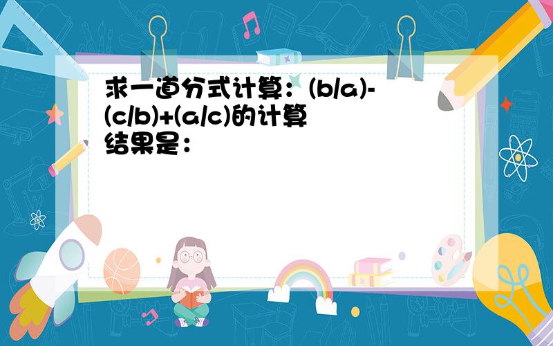 求一道分式计算：(b/a)-(c/b)+(a/c)的计算结果是：