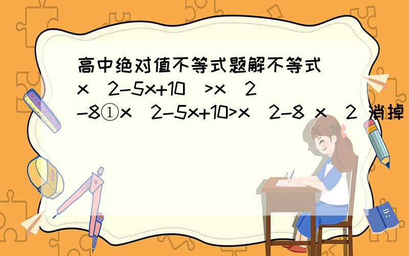 高中绝对值不等式题解不等式|x^2-5x+10|>x^2-8①x^2-5x+10>x^2-8 x^2 消掉 变成一次不等式 解得Xx^2-8 化简可得 （2X-1）*(X-2)