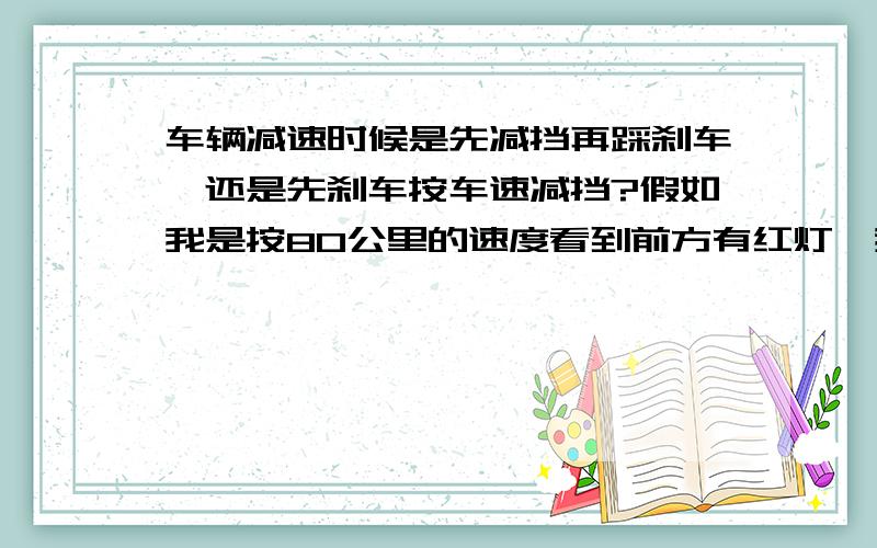 车辆减速时候是先减挡再踩刹车,还是先刹车按车速减挡?假如我是按80公里的速度看到前方有红灯,我是先踩刹车,然后踩离合,从5挡挂到1挡还是说先踩离合直接挂到1挡然后踩刹车呢?如果是前