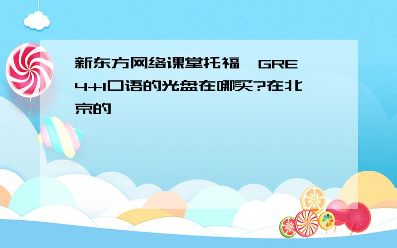 新东方网络课堂托福、GRE、4+1口语的光盘在哪买?在北京的