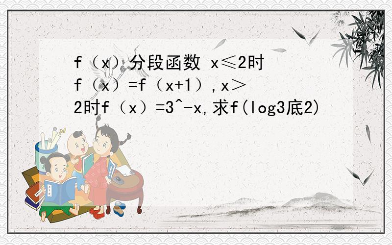 f（x）分段函数 x≤2时 f（x）=f（x+1）,x＞2时f（x）=3^-x,求f(log3底2)